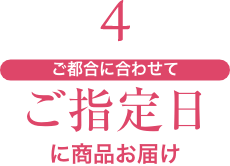 4 ご都合に合わせてご指定日に商品お届け