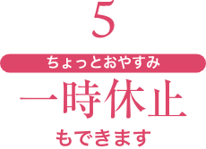 5 ちょっとおやすみ一時休止もできます