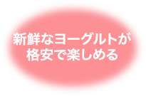 新鮮なヨーグルトが格安で楽しめる